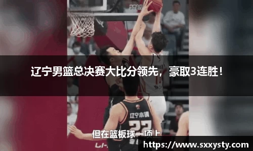 辽宁男篮总决赛大比分领先，豪取3连胜！