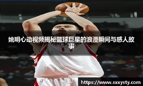 姚明心动视频揭秘篮球巨星的浪漫瞬间与感人故事