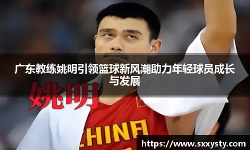 广东教练姚明引领篮球新风潮助力年轻球员成长与发展