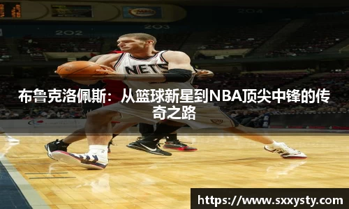 布鲁克洛佩斯：从篮球新星到NBA顶尖中锋的传奇之路