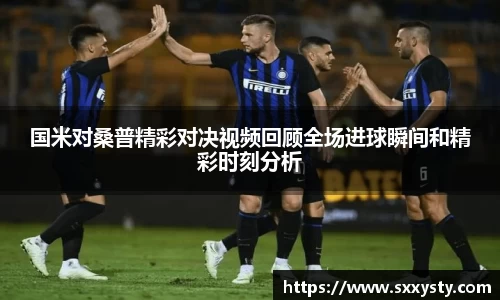 国米对桑普精彩对决视频回顾全场进球瞬间和精彩时刻分析