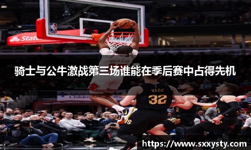 骑士与公牛激战第三场谁能在季后赛中占得先机