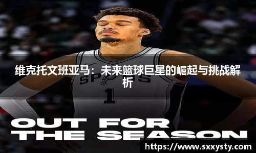 维克托文班亚马：未来篮球巨星的崛起与挑战解析