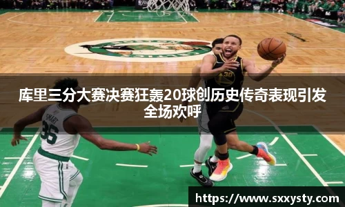 库里三分大赛决赛狂轰20球创历史传奇表现引发全场欢呼