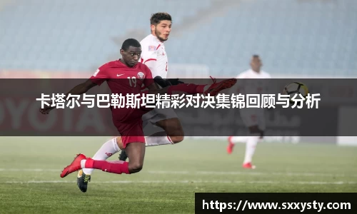 卡塔尔与巴勒斯坦精彩对决集锦回顾与分析