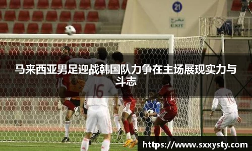 马来西亚男足迎战韩国队力争在主场展现实力与斗志